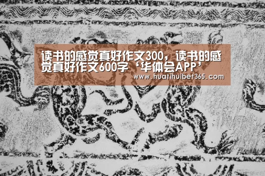 读书的感觉真好作文300,读书的感觉真好作文600字‘华体会APP’(图3) 华体会真人