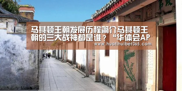 马其顿王朝发展历程简介马其顿王朝的三大战神都是谁?“华体会APP”(图1) 华体会电竞