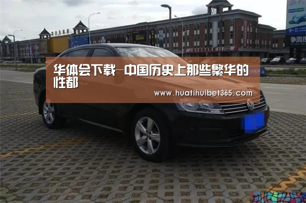 华体会下载-中国历史上那些繁华的性都(图3) 华体会真人